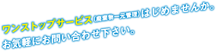 ワンストップサービス（廃棄物一元管理）はじめませんか。お気軽にお問い合わせ下さい。